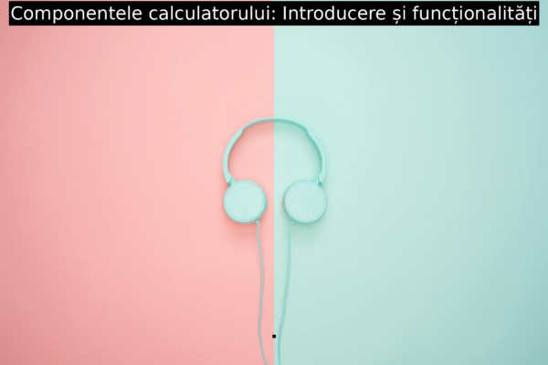 Componentele calculatorului: Introducere și funcționalități